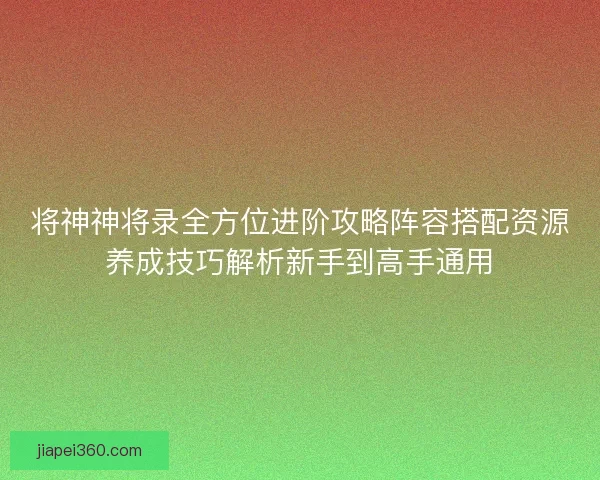 将神神将录全方位进阶攻略阵容搭配资源养成技巧解析新手到高手通用