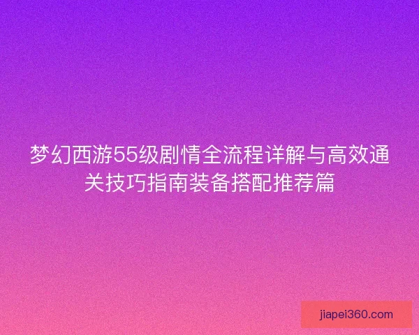 梦幻西游55级剧情全流程详解与高效通关技巧指南装备搭配推荐篇