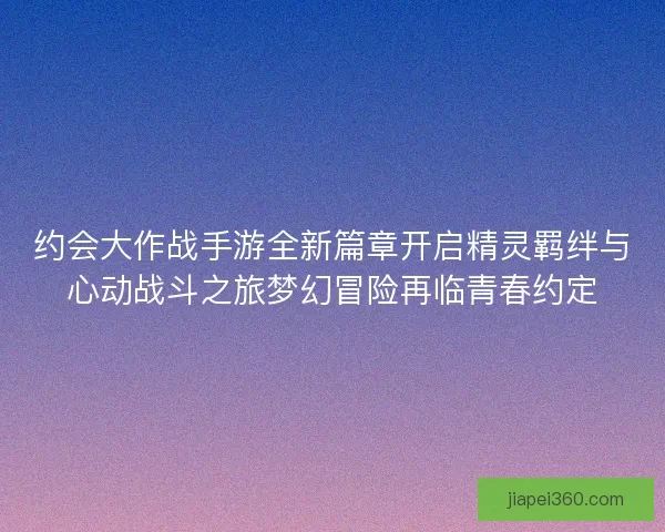 约会大作战手游全新篇章开启精灵羁绊与心动战斗之旅梦幻冒险再临青春约定