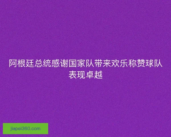 阿根廷总统感谢国家队带来欢乐称赞球队表现卓越