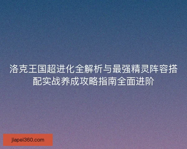 洛克王国超进化全解析与最强精灵阵容搭配实战养成攻略指南全面进阶