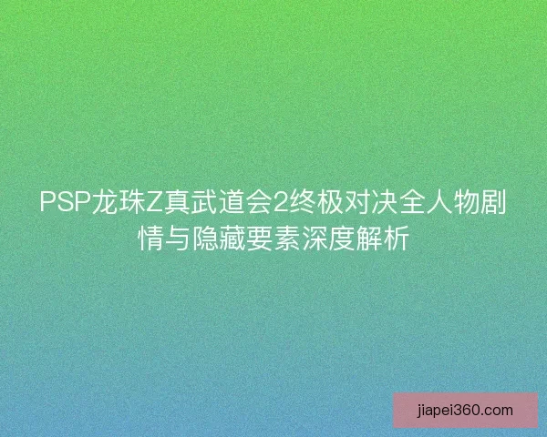PSP龙珠Z真武道会2终极对决全人物剧情与隐藏要素深度解析