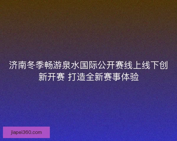 济南冬季畅游泉水国际公开赛线上线下创新开赛 打造全新赛事体验