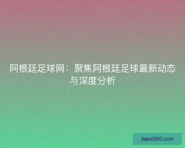 阿根廷足球网：聚焦阿根廷足球最新动态与深度分析