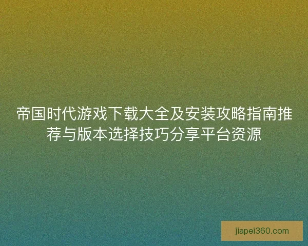 帝国时代游戏下载大全及安装攻略指南推荐与版本选择技巧分享平台资源