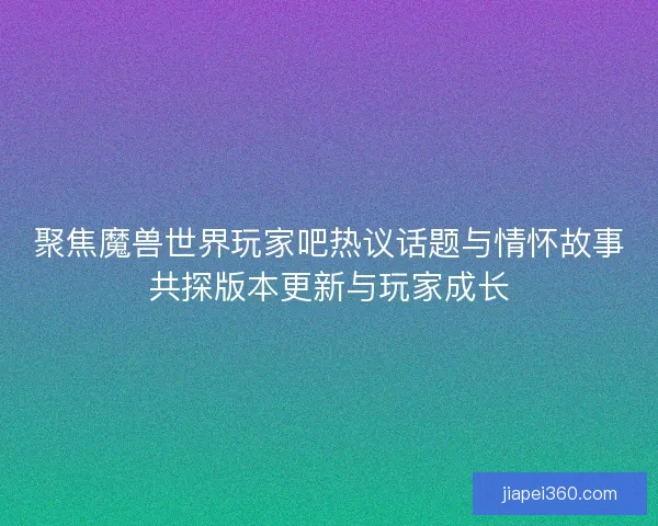 聚焦魔兽世界玩家吧热议话题与情怀故事共探版本更新与玩家成长