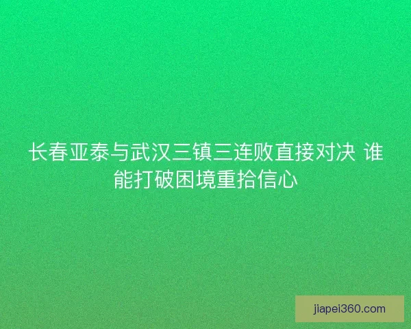 长春亚泰与武汉三镇三连败直接对决 谁能打破困境重拾信心