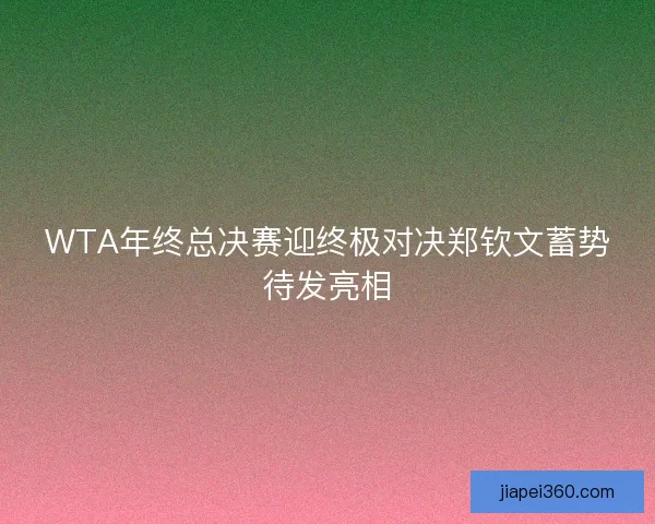 WTA年终总决赛迎终极对决郑钦文蓄势待发亮相