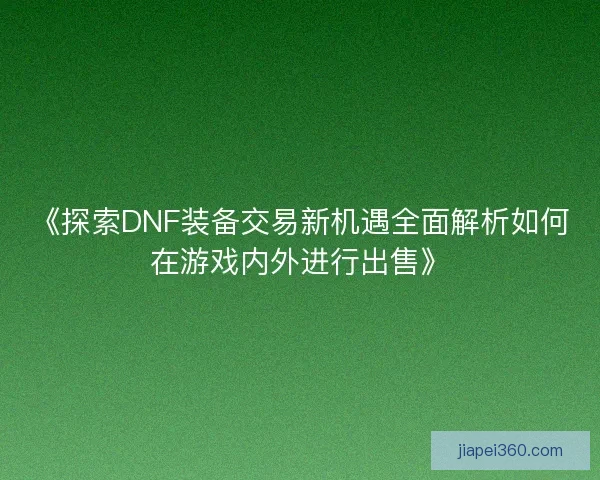 《探索DNF装备交易新机遇全面解析如何在游戏内外进行出售》