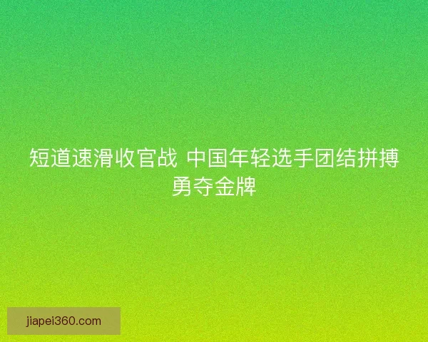 短道速滑收官战 中国年轻选手团结拼搏勇夺金牌