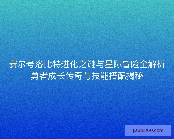 赛尔号洛比特进化之谜与星际冒险全解析勇者成长传奇与技能搭配揭秘