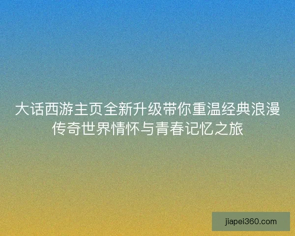 大话西游主页全新升级带你重温经典浪漫传奇世界情怀与青春记忆之旅
